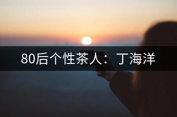 80后個(gè)性茶人：丁海洋