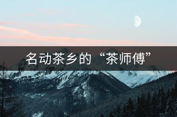 名動(dòng)茶鄉(xiāng)的“茶師傅”