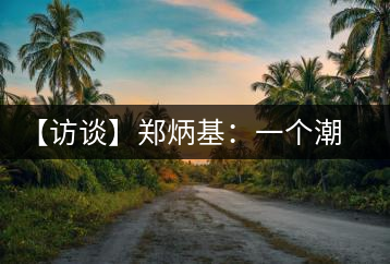 【訪談】鄭炳基：一個(gè)潮汕人的茶企故事