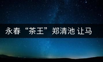 永春“茶王”鄭清池 讓馬來西亞人接受高端烏龍茶