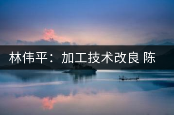 林偉平：加工技術(shù)改良 陳茶清香仍在