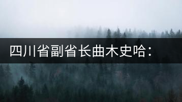 四川省副省長(zhǎng)曲木史哈：四川由茶葉大省向茶葉強(qiáng)省轉(zhuǎn)變