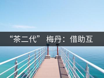 “茶二代” 梅丹：借助互聯網自創(chuàng)品牌 不再坐等收茶