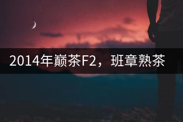 2014年巔茶F2，班章熟茶跟蹤品飲