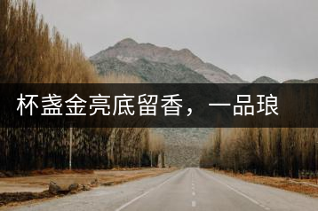 杯盞金亮底留香，一品瑯琊知下關(guān)