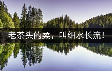 老茶頭的柔，叫細(xì)水長(zhǎng)流！