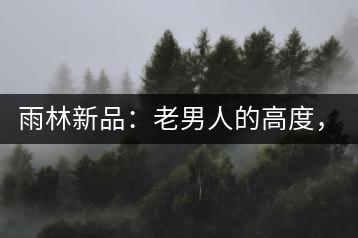 雨林新品：老男人的高度，老男人的野性，老男人的甜蜜！