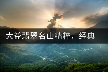 大益翡翠名山精粹，經(jīng)典呈現(xiàn)