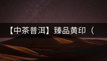 【中茶普洱】臻品黃?。ㄆ焚|篇）