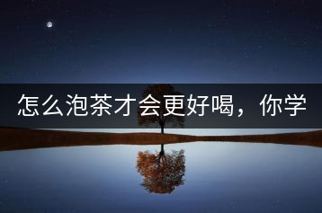 怎么泡茶才會(huì)更好喝，你學(xué)會(huì)了嗎？