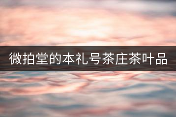 微拍堂的本禮號茶莊茶葉品質(zhì)如何？