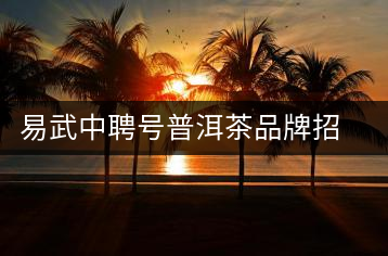 易武中聘號普洱茶品牌招商加盟，誠招全國各地經銷商