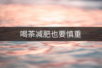 喝茶減肥也要慎重