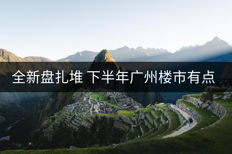 全新盤(pán)扎堆 下半年廣州樓市有點(diǎn)猛！