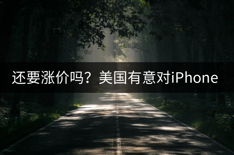 還要漲價(jià)嗎？美國(guó)有意對(duì)iPhone加征10%關(guān)稅