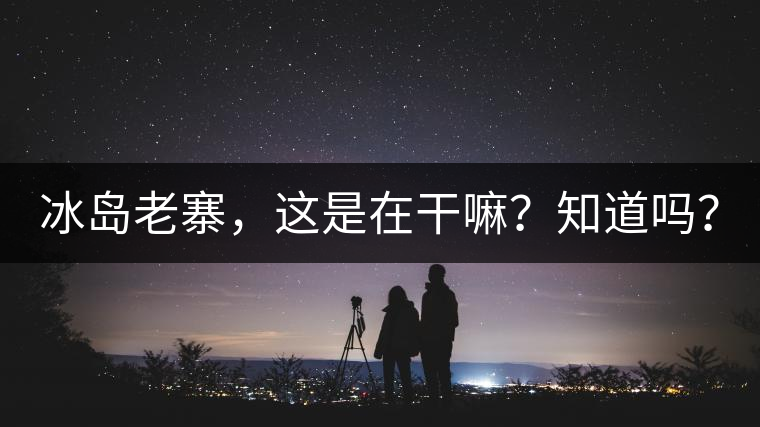 冰島老寨，這是在干嘛？知道嗎？