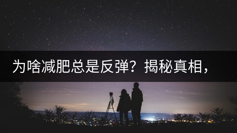 為啥減肥總是反彈？揭秘真相，喝減肥茶，助你減肥事半功倍！