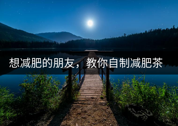 想減肥的朋友，教你自制減肥茶想減肥的朋友，教你自制減肥茶