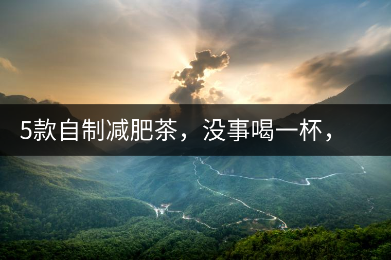 5款自制減肥茶，沒事喝一杯，或許一天比一天瘦5款自制減肥茶，沒事喝一杯，或許一天比一天瘦