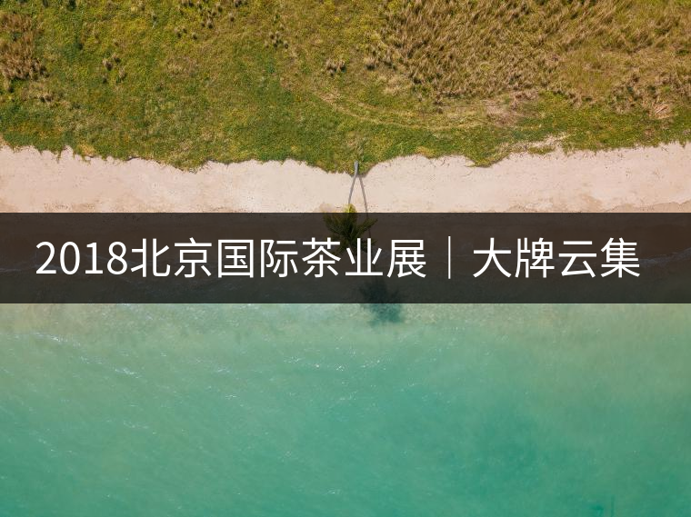 2018北京國(guó)際茶業(yè)展|大牌云集展會(huì) 買(mǎi)買(mǎi)買(mǎi)不能停 2018北京國(guó)際茶業(yè)展|大牌云集展會(huì) 買(mǎi)買(mǎi)買(mǎi)不能停