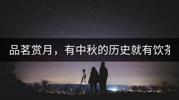 品茗賞月，有中秋的歷史就有飲茶的歷史!品茗賞月，有中秋的歷史就有飲茶的歷史！