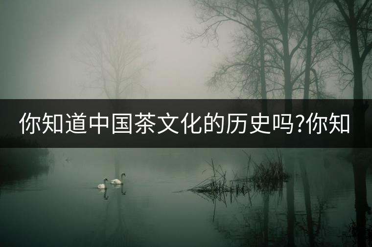 你知道中國(guó)茶文化的歷史嗎?你知道中國(guó)茶文化的歷史嗎？