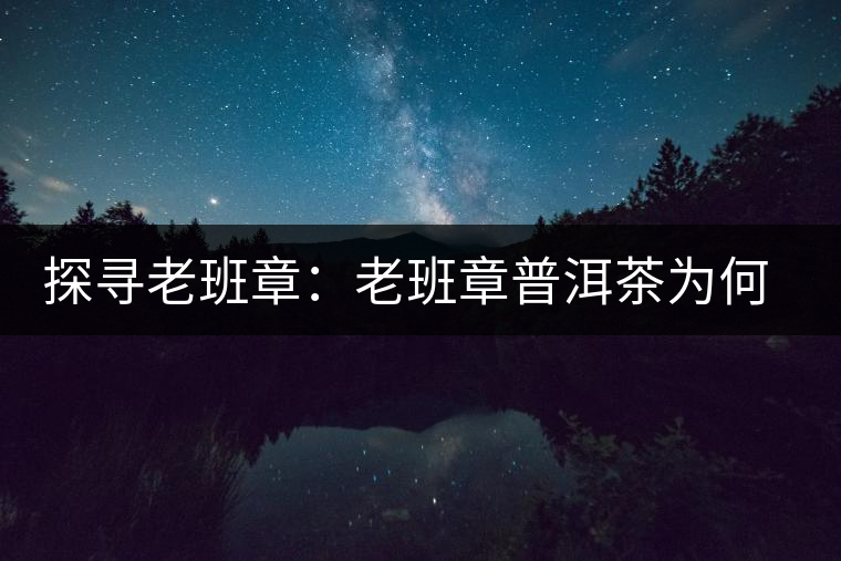 探尋老班章：老班章普洱茶為何稱王？