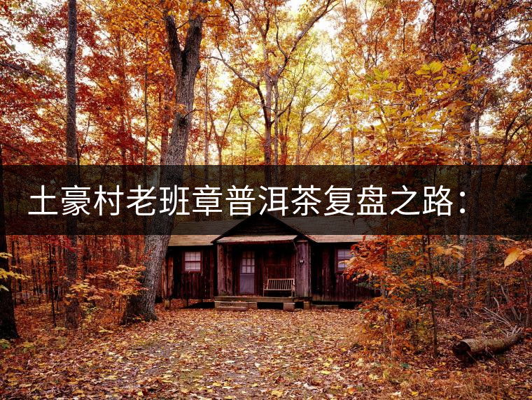 土豪村老班章普洱茶復(fù)盤之路：從曾經(jīng)的天價(jià)茶到親民有機(jī)茶