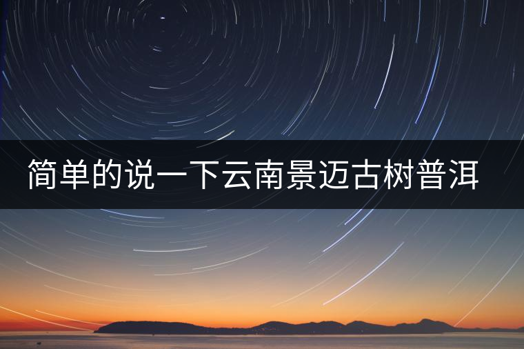 簡(jiǎn)單的說一下云南景邁古樹普洱茶