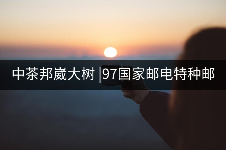 中茶邦崴大樹 |97國家郵電特種郵票首選《茶》樹 幾個...中茶邦崴大樹 |97國家郵電特種郵票首選《茶》樹 幾個人喝過？