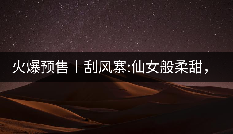 火爆預(yù)售丨刮風(fēng)寨:仙女般柔甜，滿溢山野氣息，一口就...火爆預(yù)售丨刮風(fēng)寨：仙女般柔甜，滿溢山野氣息，一口就勾了魂