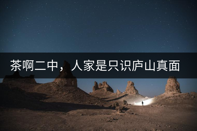 茶啊二中，人家是只識(shí)廬山真面目，你是只認(rèn)識(shí)彎弓射大雕！