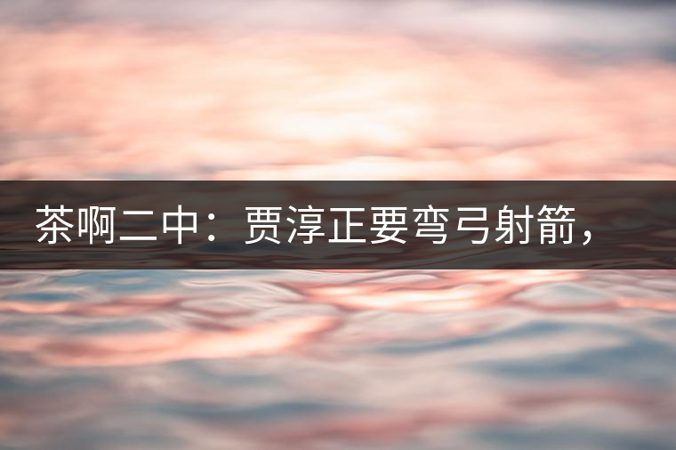 茶啊二中：賈淳正要彎弓射箭，艾主任打醒他的美夢，教室的燈壞了