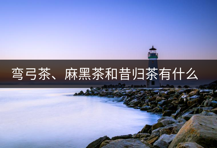 彎弓茶、麻黑茶和昔歸茶有什么不同彎弓茶、麻黑茶和昔歸茶有什么不同
