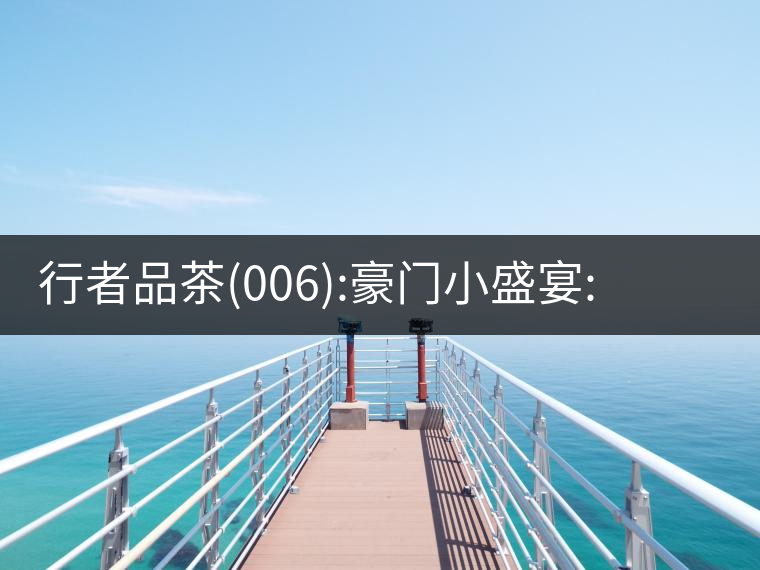 行者品茶(006):豪門小盛宴:鳳凰窩，易武國(guó)有林，天門山行者品茶(006)：豪門小盛宴：鳳凰窩，易武國(guó)有林，天門山