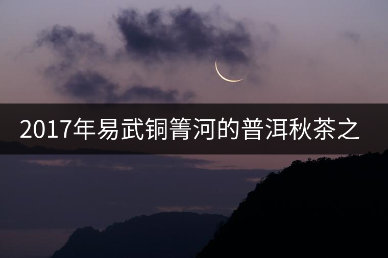 2017年易武銅箐河的普洱秋茶之行2017年易武銅箐河的普洱秋茶之行 2017年易武銅箐河的普洱秋茶之行2017年易武銅箐河的普洱秋茶之行