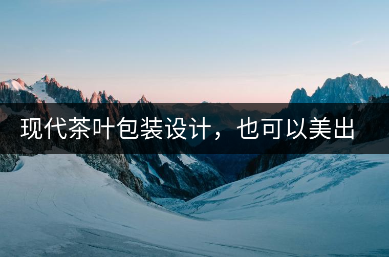 現(xiàn)代茶葉包裝設(shè)計，也可以美出千年的韻味