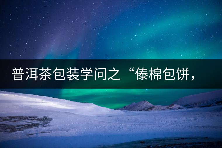 普洱茶包裝學問之“傣棉包餅，筍殼扎筒”，真正的細節(jié)完勝一切