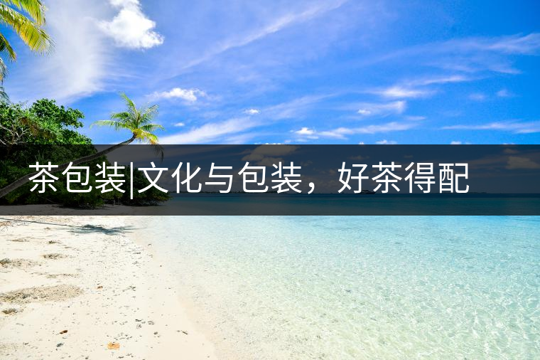 茶包裝|文化與包裝，好茶得配上好的設(shè)計茶包裝｜文化與包裝，好茶得配上好的設(shè)計