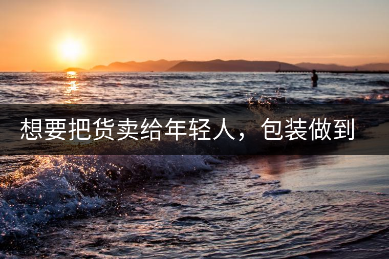 想要把貨賣給年輕人，包裝做到兩點(diǎn)，連茶葉都暢銷!想要把貨賣給年輕人，包裝做到兩點(diǎn)，連茶葉都暢銷！