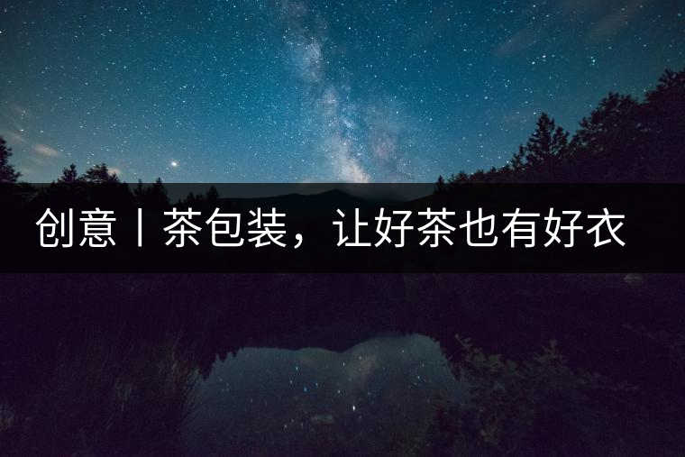 創(chuàng)意丨茶包裝，讓好茶也有好衣裳創(chuàng)意丨茶包裝，讓好茶也有好衣裳