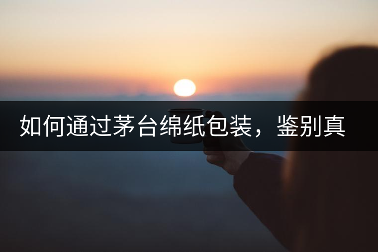 如何通過茅臺綿紙包裝，鑒別真假茅臺酒？｜茅友公社