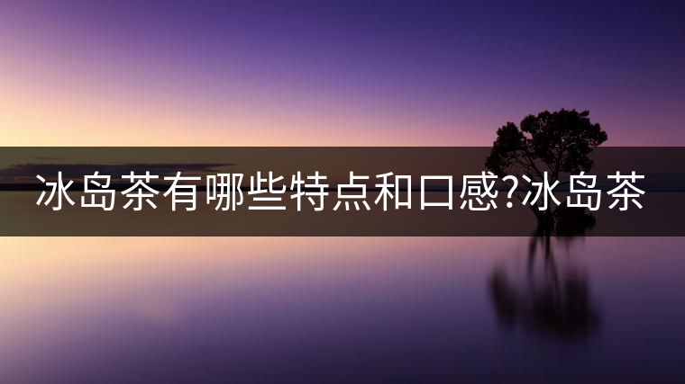 冰島茶有哪些特點(diǎn)和口感?冰島茶有哪些特點(diǎn)和口感？
