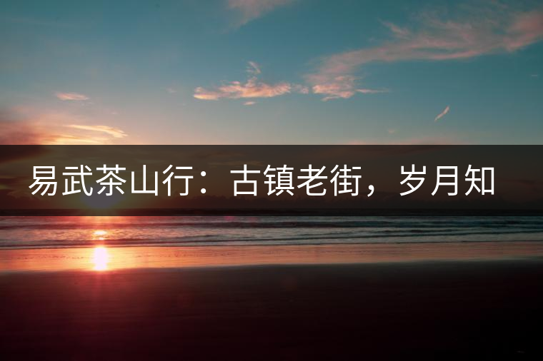 易武茶山行：古鎮(zhèn)老街，歲月知味