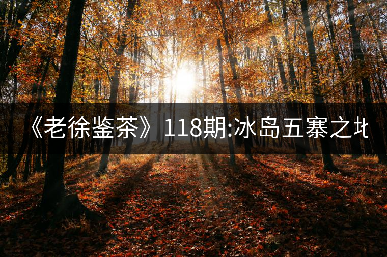 《老徐鑒茶》118期:冰島五寨之地界2017年秋茶(生茶)...《老徐鑒茶》118期:冰島五寨之地界2017年秋茶(生茶)品鑒報(bào)告 《老徐鑒茶》118期:冰島五寨之地界2017年秋茶(生茶)...《老徐鑒茶》118期:冰島五寨之地界2017年秋茶(生茶)品鑒報(bào)告