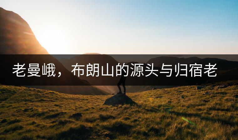 老曼峨，布朗山的源頭與歸宿老曼峨，布朗山的源頭與歸宿