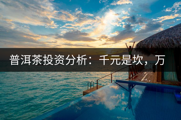 普洱茶投資分析：千元是坎，萬(wàn)元是坑