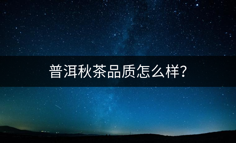 普洱秋茶品質(zhì)怎么樣? 普洱秋茶品質(zhì)怎么樣?