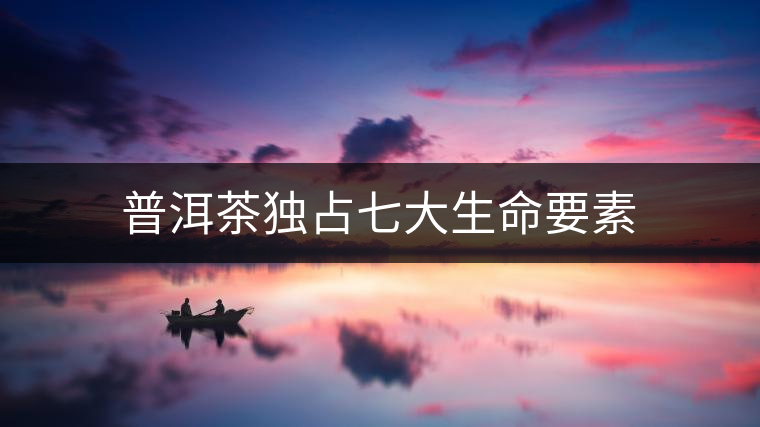 普洱茶獨占七大生命要素