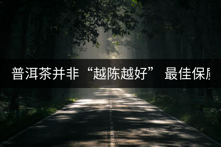 普洱茶并非“越陳越好” 最佳保質(zhì)期僅10年？